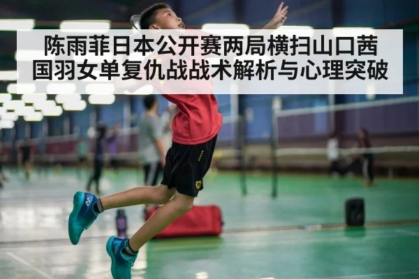 陈雨菲日本公开赛两局横扫山口茜 国羽女单复仇战战术解析与心理突破