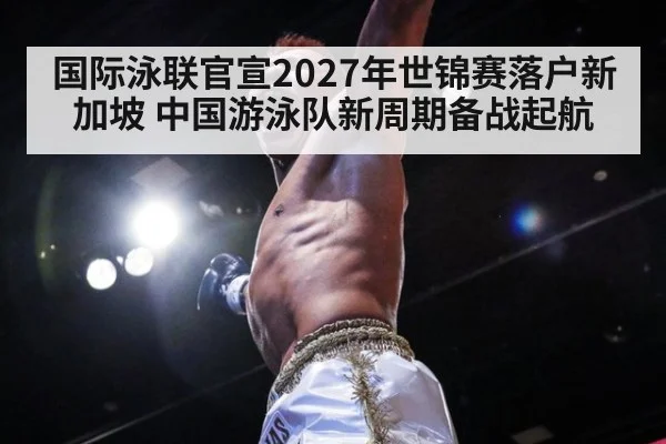 国际泳联官宣2027年世锦赛落户新加坡 中国游泳队新周期备战起航