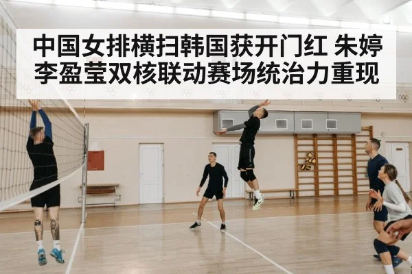 中国女排横扫韩国获开门红 朱婷李盈莹双核联动赛场统治力重现