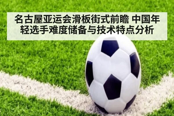 名古屋亚运会滑板街式前瞻 中国年轻选手难度储备与技术特点分析
